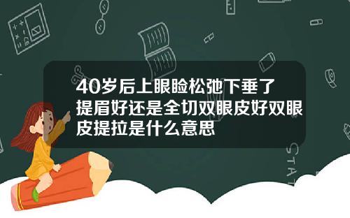40岁后上眼睑松弛下垂了提眉好还是全切双眼皮好双眼皮提拉是什么意思