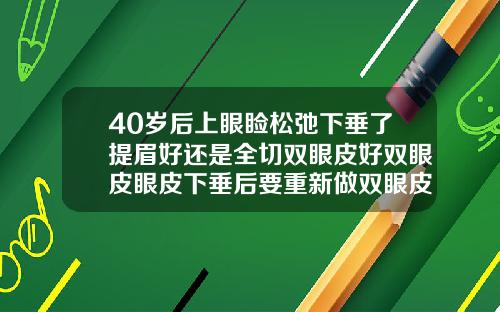 40岁后上眼睑松弛下垂了提眉好还是全切双眼皮好双眼皮眼皮下垂后要重新做双眼皮还是做提眉效果更好