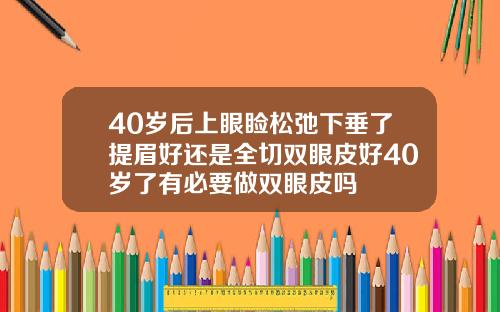 40岁后上眼睑松弛下垂了提眉好还是全切双眼皮好40岁了有必要做双眼皮吗