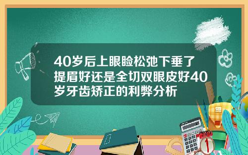 40岁后上眼睑松弛下垂了提眉好还是全切双眼皮好40岁牙齿矫正的利弊分析