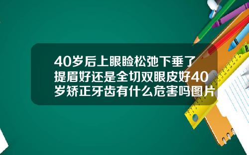 40岁后上眼睑松弛下垂了提眉好还是全切双眼皮好40岁矫正牙齿有什么危害吗图片