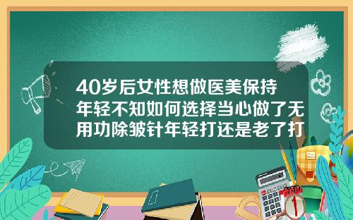 40岁后女性想做医美保持年轻不知如何选择当心做了无用功除皱针年轻打还是老了打