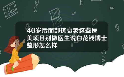 40岁后面部抗衰老这些医美项目别做医生说白花钱博士整形怎么样