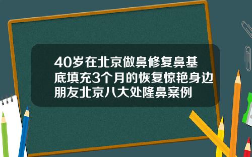 40岁在北京做鼻修复鼻基底填充3个月的恢复惊艳身边朋友北京八大处隆鼻案例