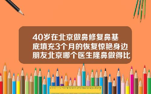 40岁在北京做鼻修复鼻基底填充3个月的恢复惊艳身边朋友北京哪个医生隆鼻做得比较好的