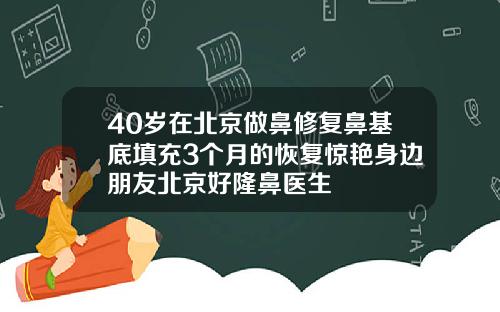 40岁在北京做鼻修复鼻基底填充3个月的恢复惊艳身边朋友北京好隆鼻医生