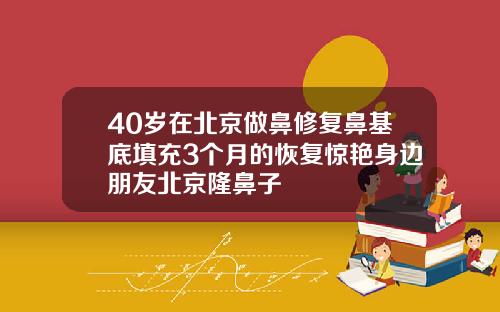 40岁在北京做鼻修复鼻基底填充3个月的恢复惊艳身边朋友北京隆鼻子