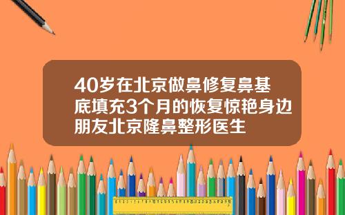 40岁在北京做鼻修复鼻基底填充3个月的恢复惊艳身边朋友北京隆鼻整形医生