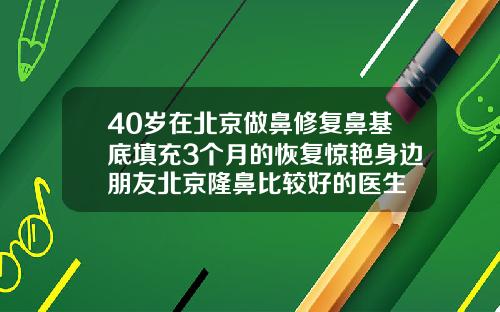40岁在北京做鼻修复鼻基底填充3个月的恢复惊艳身边朋友北京隆鼻比较好的医生