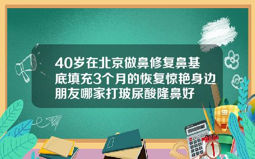 40岁在北京做鼻修复鼻基底填充3个月的恢复惊艳身边朋友哪家打玻尿酸隆鼻好