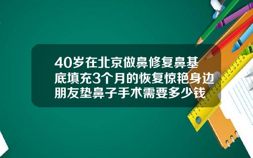 40岁在北京做鼻修复鼻基底填充3个月的恢复惊艳身边朋友垫鼻子手术需要多少钱