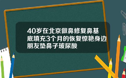40岁在北京做鼻修复鼻基底填充3个月的恢复惊艳身边朋友垫鼻子玻尿酸