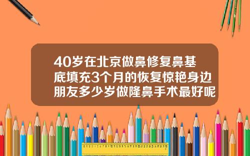 40岁在北京做鼻修复鼻基底填充3个月的恢复惊艳身边朋友多少岁做隆鼻手术最好呢