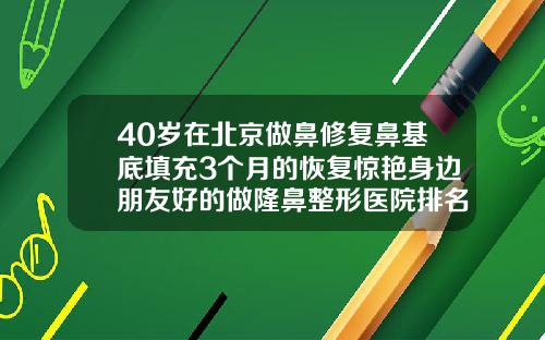 40岁在北京做鼻修复鼻基底填充3个月的恢复惊艳身边朋友好的做隆鼻整形医院排名