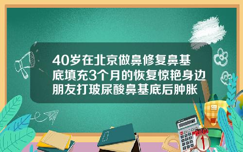 40岁在北京做鼻修复鼻基底填充3个月的恢复惊艳身边朋友打玻尿酸鼻基底后肿胀