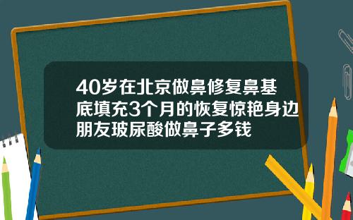 40岁在北京做鼻修复鼻基底填充3个月的恢复惊艳身边朋友玻尿酸做鼻子多钱