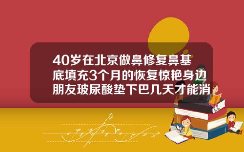 40岁在北京做鼻修复鼻基底填充3个月的恢复惊艳身边朋友玻尿酸垫下巴几天才能消肿