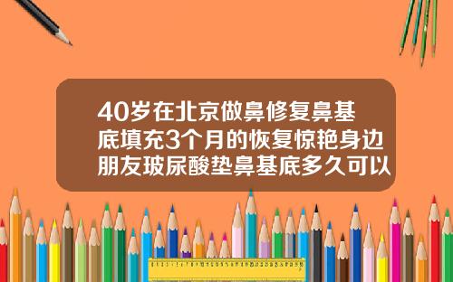40岁在北京做鼻修复鼻基底填充3个月的恢复惊艳身边朋友玻尿酸垫鼻基底多久可以笑