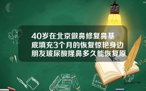 40岁在北京做鼻修复鼻基底填充3个月的恢复惊艳身边朋友玻尿酸隆鼻多久能恢复原样