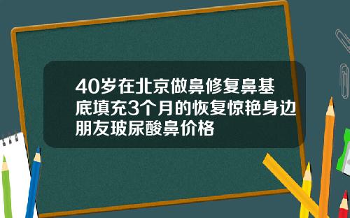 40岁在北京做鼻修复鼻基底填充3个月的恢复惊艳身边朋友玻尿酸鼻价格