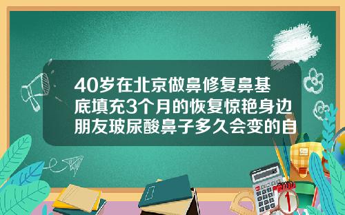 40岁在北京做鼻修复鼻基底填充3个月的恢复惊艳身边朋友玻尿酸鼻子多久会变的自然