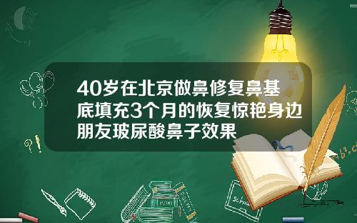 40岁在北京做鼻修复鼻基底填充3个月的恢复惊艳身边朋友玻尿酸鼻子效果