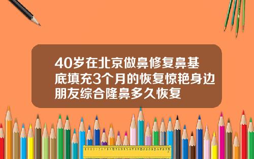 40岁在北京做鼻修复鼻基底填充3个月的恢复惊艳身边朋友综合隆鼻多久恢复