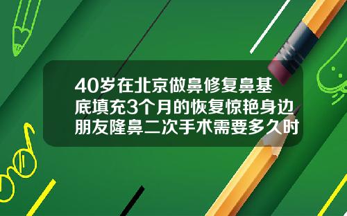 40岁在北京做鼻修复鼻基底填充3个月的恢复惊艳身边朋友隆鼻二次手术需要多久时间