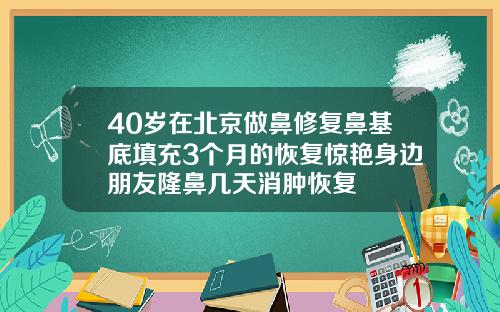 40岁在北京做鼻修复鼻基底填充3个月的恢复惊艳身边朋友隆鼻几天消肿恢复