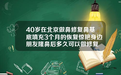 40岁在北京做鼻修复鼻基底填充3个月的恢复惊艳身边朋友隆鼻后多久可以做修复