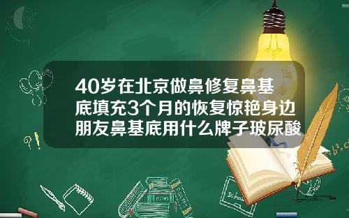 40岁在北京做鼻修复鼻基底填充3个月的恢复惊艳身边朋友鼻基底用什么牌子玻尿酸比较好
