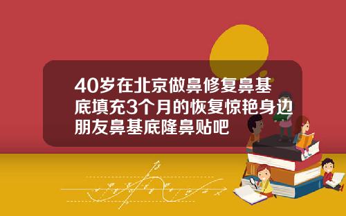 40岁在北京做鼻修复鼻基底填充3个月的恢复惊艳身边朋友鼻基底隆鼻贴吧