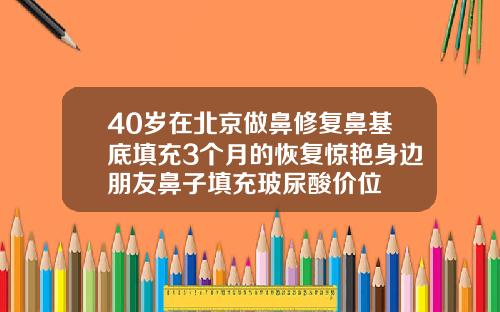 40岁在北京做鼻修复鼻基底填充3个月的恢复惊艳身边朋友鼻子填充玻尿酸价位