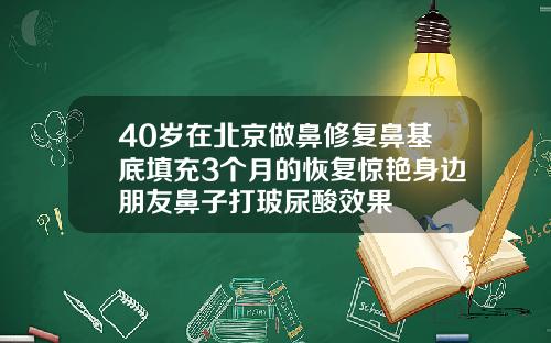 40岁在北京做鼻修复鼻基底填充3个月的恢复惊艳身边朋友鼻子打玻尿酸效果