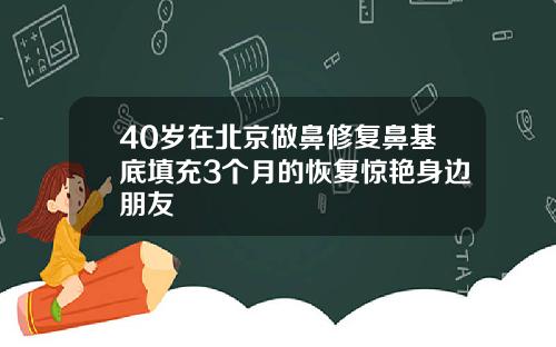 40岁在北京做鼻修复鼻基底填充3个月的恢复惊艳身边朋友