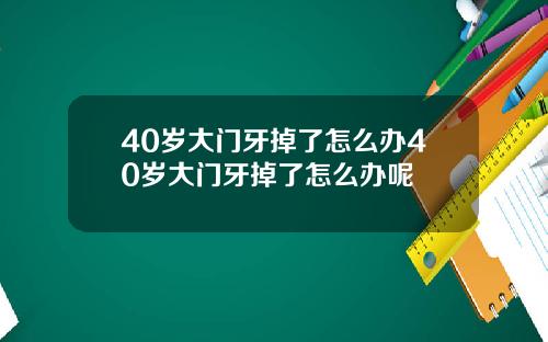 40岁大门牙掉了怎么办40岁大门牙掉了怎么办呢