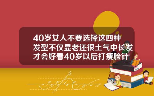 40岁女人不要选择这四种发型不仅显老还很土气中长发才会好看40岁以后打瘦脸针显老