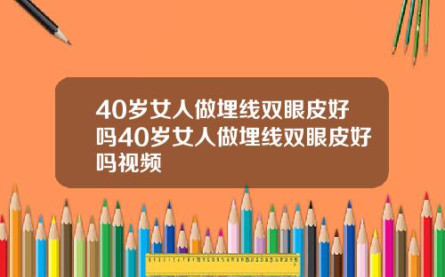 40岁女人做埋线双眼皮好吗40岁女人做埋线双眼皮好吗视频