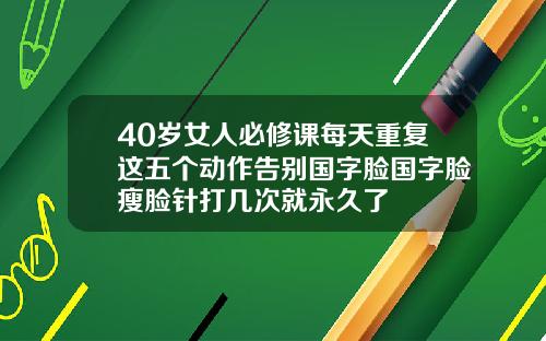 40岁女人必修课每天重复这五个动作告别国字脸国字脸瘦脸针打几次就永久了