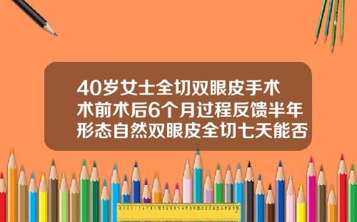 40岁女士全切双眼皮手术术前术后6个月过程反馈半年形态自然双眼皮全切七天能否消肿