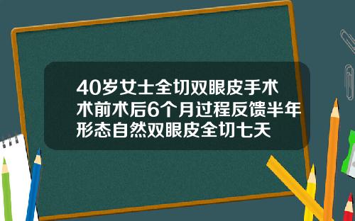 40岁女士全切双眼皮手术术前术后6个月过程反馈半年形态自然双眼皮全切七天