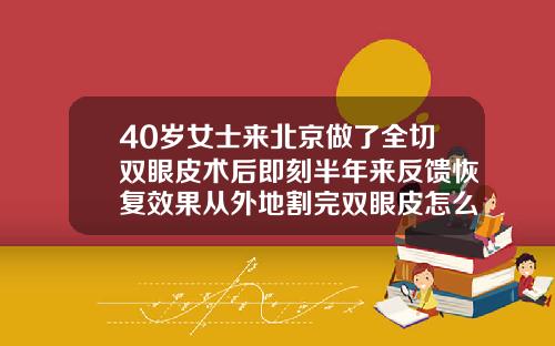 40岁女士来北京做了全切双眼皮术后即刻半年来反馈恢复效果从外地割完双眼皮怎么回家住