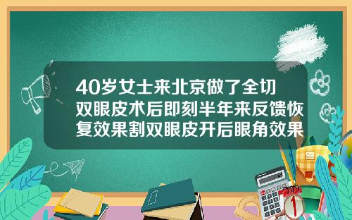 40岁女士来北京做了全切双眼皮术后即刻半年来反馈恢复效果割双眼皮开后眼角效果好不好