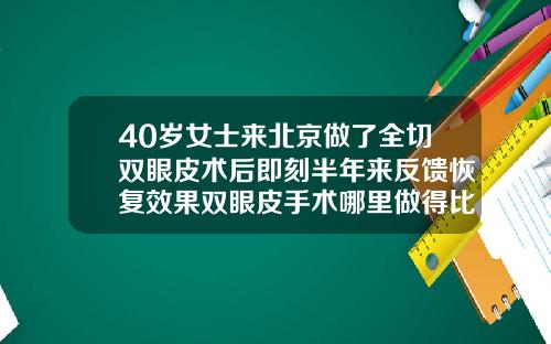 40岁女士来北京做了全切双眼皮术后即刻半年来反馈恢复效果双眼皮手术哪里做得比较好