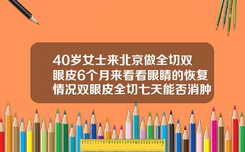 40岁女士来北京做全切双眼皮6个月来看看眼睛的恢复情况双眼皮全切七天能否消肿