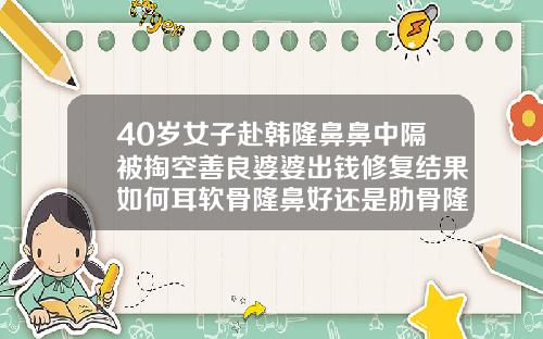 40岁女子赴韩隆鼻鼻中隔被掏空善良婆婆出钱修复结果如何耳软骨隆鼻好还是肋骨隆鼻好呢
