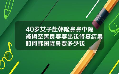 40岁女子赴韩隆鼻鼻中隔被掏空善良婆婆出钱修复结果如何韩国隆鼻要多少钱