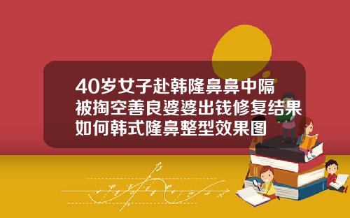 40岁女子赴韩隆鼻鼻中隔被掏空善良婆婆出钱修复结果如何韩式隆鼻整型效果图