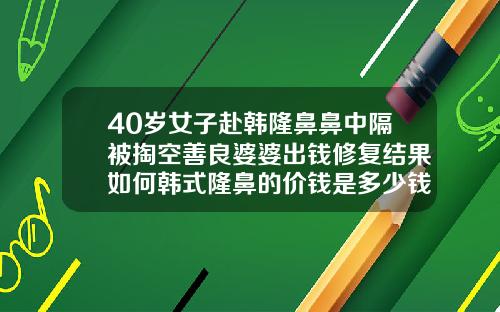 40岁女子赴韩隆鼻鼻中隔被掏空善良婆婆出钱修复结果如何韩式隆鼻的价钱是多少钱