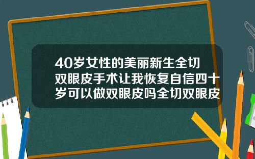 40岁女性的美丽新生全切双眼皮手术让我恢复自信四十岁可以做双眼皮吗全切双眼皮